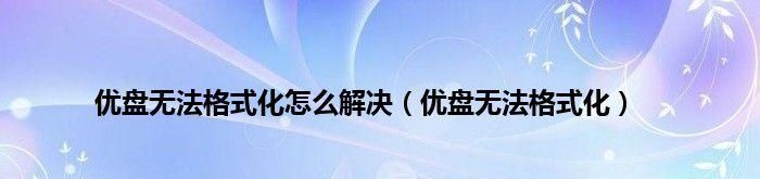 优盘提示需要格式化，应对方法及注意事项（解决优盘需要格式化的问题）  第2张