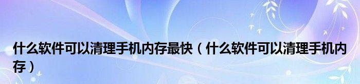 探究最佳内存清理软件（提高设备性能的关键工具）  第1张